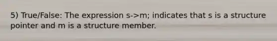 5) True/False: The expression s->m; indicates that s is a structure pointer and m is a structure member.