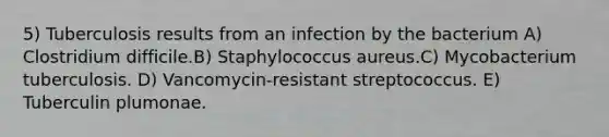 5) Tuberculosis results from an infection by the bacterium A) Clostridium difficile.B) Staphylococcus aureus.C) Mycobacterium tuberculosis. D) Vancomycin-resistant streptococcus. E) Tuberculin plumonae.