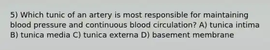 5) Which tunic of an artery is most responsible for maintaining <a href='https://www.questionai.com/knowledge/kD0HacyPBr-blood-pressure' class='anchor-knowledge'>blood pressure</a> and continuous blood circulation? A) tunica intima B) tunica media C) tunica externa D) basement membrane