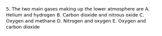 5. The two main gases making up the lower atmosphere are A. Helium and hydrogen B. Carbon dioxide and nitrous oxide C. Oxygen and methane D. Nitrogen and oxygen E. Oxygen and carbon dioxide