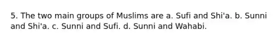 5. The two main groups of Muslims are a. Sufi and Shi'a. b. Sunni and Shi'a. c. Sunni and Sufi. d. Sunni and Wahabi.