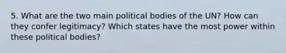 5. What are the two main political bodies of the UN? How can they confer legitimacy? Which states have the most power within these political bodies?