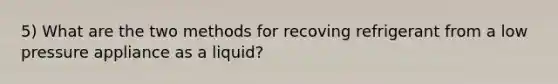 5) What are the two methods for recoving refrigerant from a low pressure appliance as a liquid?