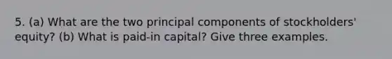 5. (a) What are the two principal components of stockholders' equity? (b) What is paid-in capital? Give three examples.