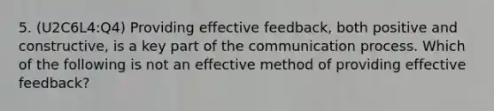 5. (U2C6L4:Q4) Providing effective feedback, both positive and constructive, is a key part of the communication process. Which of the following is not an effective method of providing effective feedback?