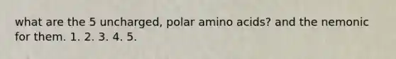 what are the 5 uncharged, polar amino acids? and the nemonic for them. 1. 2. 3. 4. 5.