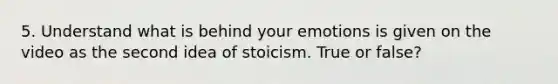 5. Understand what is behind your emotions is given on the video as the second idea of stoicism. True or false?