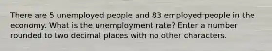 There are 5 unemployed people and 83 employed people in the economy. What is the unemployment rate? Enter a number rounded to two decimal places with no other characters.