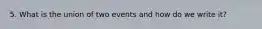 5. What is the union of two events and how do we write it?