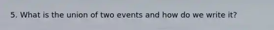 5. What is the union of two events and how do we write it?