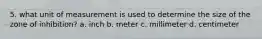 5. what unit of measurement is used to determine the size of the zone of inhibition? a. inch b. meter c. millimeter d. centimeter