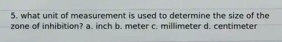 5. what unit of measurement is used to determine the size of the zone of inhibition? a. inch b. meter c. millimeter d. centimeter