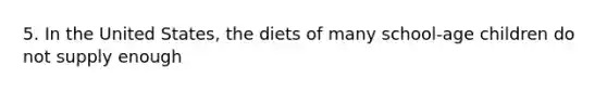 5. In the United States, the diets of many school-age children do not supply enough