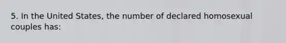 5. In the United States, the number of declared homosexual couples has: