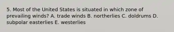 5. Most of the United States is situated in which zone of prevailing winds? A. trade winds B. northerlies C. doldrums D. subpolar easterlies E. westerlies