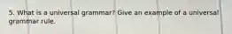 5. What is a universal grammar? Give an example of a universal grammar rule.