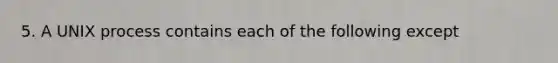 5. A UNIX process contains each of the following except