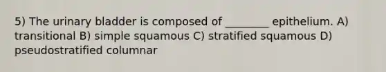 5) The urinary bladder is composed of ________ epithelium. A) transitional B) simple squamous C) stratified squamous D) pseudostratified columnar