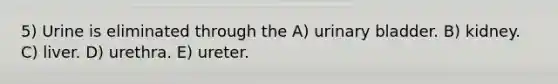 5) Urine is eliminated through the A) urinary bladder. B) kidney. C) liver. D) urethra. E) ureter.