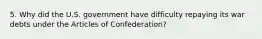 5. Why did the U.S. government have difficulty repaying its war debts under the Articles of Confederation?