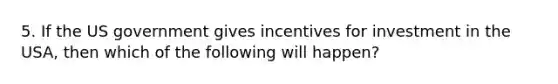 5. If the US government gives incentives for investment in the USA, then which of the following will happen?