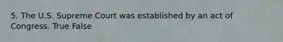 5. The U.S. Supreme Court was established by an act of Congress. True False