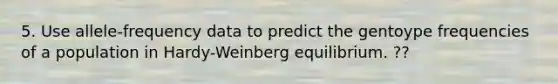 5. Use allele-frequency data to predict the gentoype frequencies of a population in Hardy-Weinberg equilibrium. ??