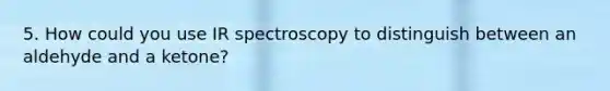 5. How could you use IR spectroscopy to distinguish between an aldehyde and a ketone?