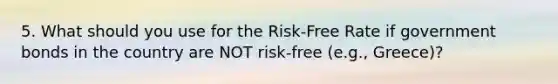 5. What should you use for the Risk-Free Rate if government bonds in the country are NOT risk-free (e.g., Greece)?