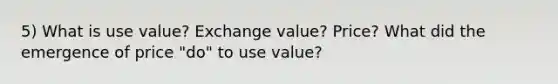 5) What is use value? Exchange value? Price? What did the emergence of price "do" to use value?