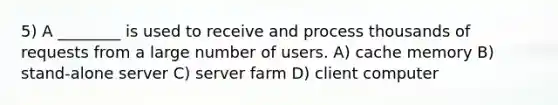 5) A ________ is used to receive and process thousands of requests from a large number of users. A) cache memory B) stand-alone server C) server farm D) client computer