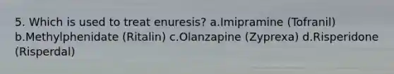 5. Which is used to treat enuresis? a.Imipramine (Tofranil) b.Methylphenidate (Ritalin) c.Olanzapine (Zyprexa) d.Risperidone (Risperdal)