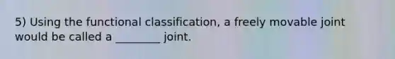 5) Using the functional classification, a freely movable joint would be called a ________ joint.