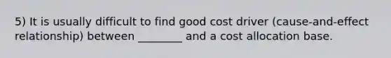 5) It is usually difficult to find good cost driver (cause-and-effect relationship) between ________ and a cost allocation base.