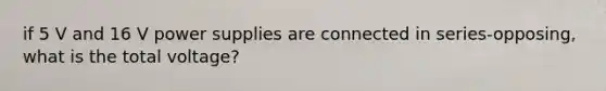 if 5 V and 16 V power supplies are connected in series-opposing, what is the total voltage?