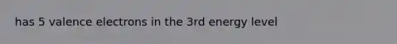 has 5 valence electrons in the 3rd energy level