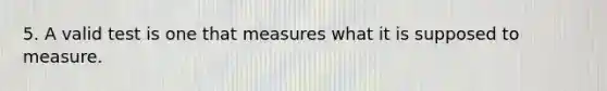 5. A valid test is one that measures what it is supposed to measure.