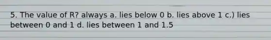 5. The value of R? always a. lies below 0 b. lies above 1 c.) lies between 0 and 1 d. lies between 1 and 1.5