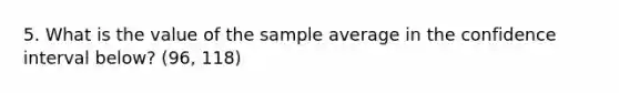 5. What is the value of the sample average in the confidence interval below? (96, 118)