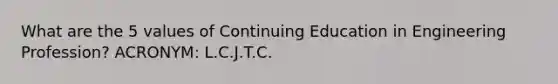 What are the 5 values of Continuing Education in Engineering Profession? ACRONYM: L.C.J.T.C.