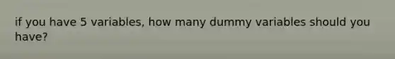 if you have 5 variables, how many dummy variables should you have?