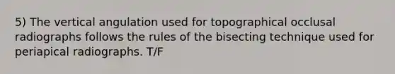 5) The vertical angulation used for topographical occlusal radiographs follows the rules of the bisecting technique used for periapical radiographs. T/F