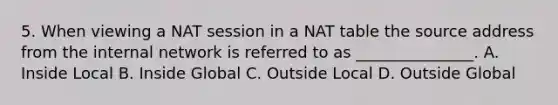 5. When viewing a NAT session in a NAT table the source address from the internal network is referred to as _______________. A. Inside Local B. Inside Global C. Outside Local D. Outside Global