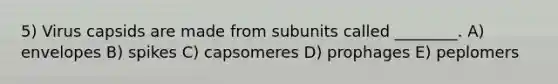5) Virus capsids are made from subunits called ________. A) envelopes B) spikes C) capsomeres D) prophages E) peplomers