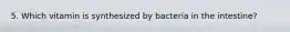 5. Which vitamin is synthesized by bacteria in the intestine?
