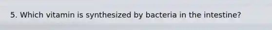 5. Which vitamin is synthesized by bacteria in the intestine?