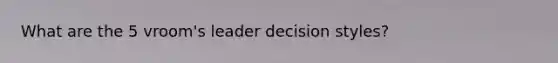 What are the 5 vroom's leader decision styles?