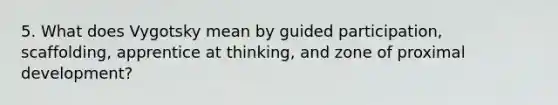 5. What does Vygotsky mean by guided participation, scaffolding, apprentice at thinking, and zone of proximal development?