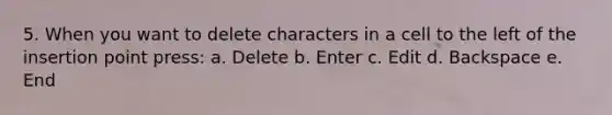 5. When you want to delete characters in a cell to the left of the insertion point press: a. Delete b. Enter c. Edit d. Backspace e. End