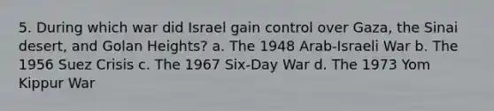 5. During which war did Israel gain control over Gaza, the Sinai desert, and Golan Heights? a. The 1948 Arab-Israeli War b. The 1956 Suez Crisis c. The 1967 Six-Day War d. The 1973 Yom Kippur War